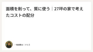 面積を削って、質に使う｜27坪の家で考えたコストの配分