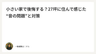 小さい家で後悔する？27坪に住んで感じた“音の問題”と対策